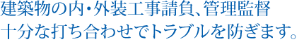 建築物の内・外装工事請負、管理監督 十分な打ち合わせでトラブルを防ぎます。